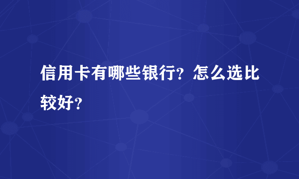 信用卡有哪些银行？怎么选比较好？