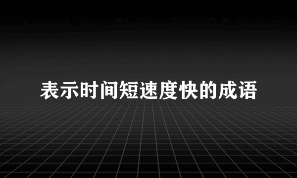 表示时间短速度快的成语