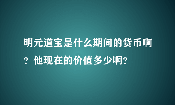 明元道宝是什么期间的货币啊？他现在的价值多少啊？