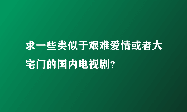 求一些类似于艰难爱情或者大宅门的国内电视剧？