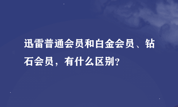 迅雷普通会员和白金会员、钻石会员，有什么区别？