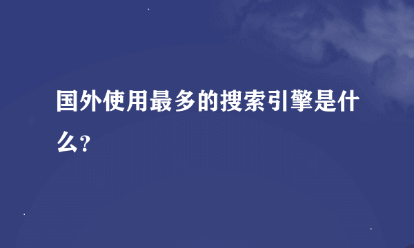 国外使用最多的搜索引擎是什么？