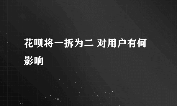 花呗将一拆为二 对用户有何影响