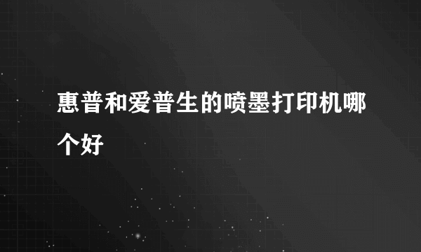 惠普和爱普生的喷墨打印机哪个好