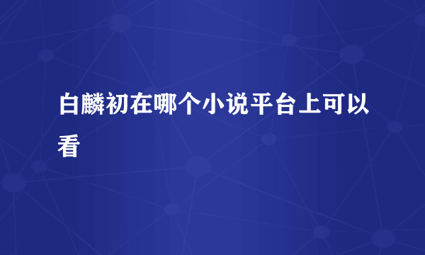 白麟初在哪个小说平台上可以看