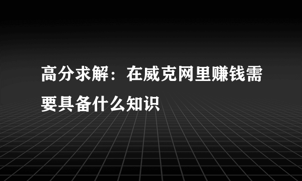 高分求解：在威克网里赚钱需要具备什么知识