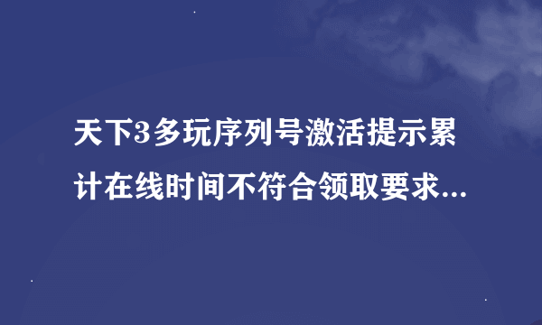 天下3多玩序列号激活提示累计在线时间不符合领取要求是怎么回事？