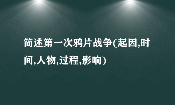 简述第一次鸦片战争(起因,时间,人物,过程,影响)