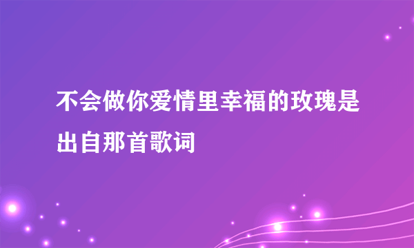 不会做你爱情里幸福的玫瑰是出自那首歌词