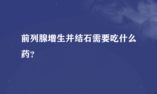 前列腺增生并结石需要吃什么药？