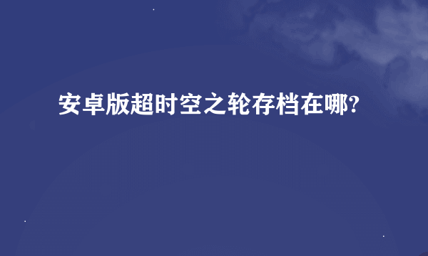 安卓版超时空之轮存档在哪?