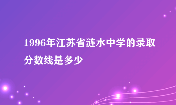 1996年江苏省涟水中学的录取分数线是多少