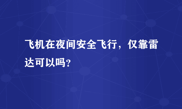 飞机在夜间安全飞行，仅靠雷达可以吗？