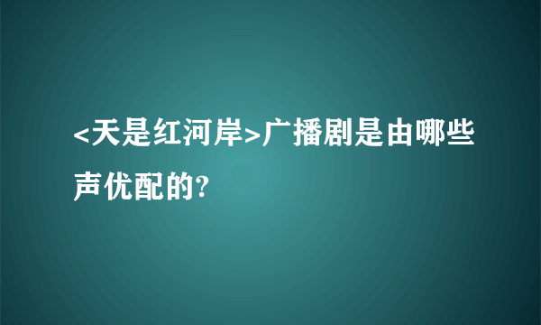 <天是红河岸>广播剧是由哪些声优配的?