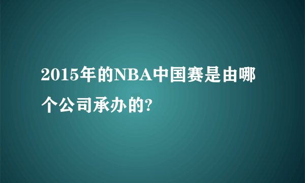 2015年的NBA中国赛是由哪个公司承办的?