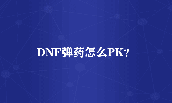 DNF弹药怎么PK？