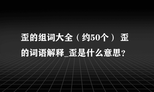 歪的组词大全（约50个） 歪的词语解释_歪是什么意思？