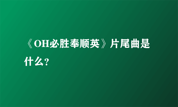 《OH必胜奉顺英》片尾曲是什么？