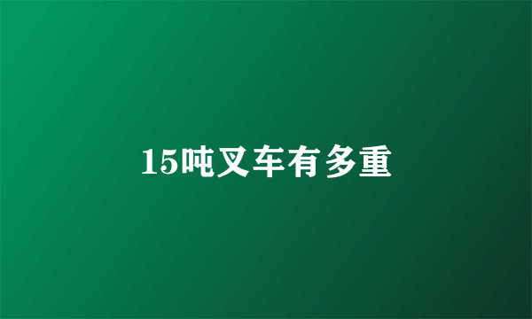 15吨叉车有多重