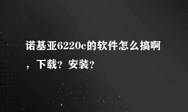 诺基亚6220c的软件怎么搞啊，下载？安装？