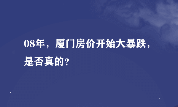 08年，厦门房价开始大暴跌，是否真的？