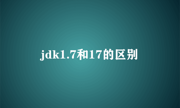 jdk1.7和17的区别