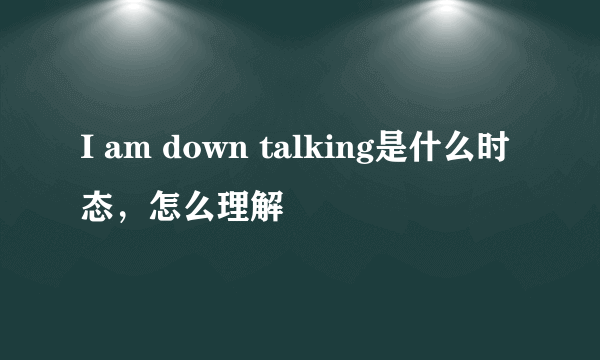 I am down talking是什么时态，怎么理解