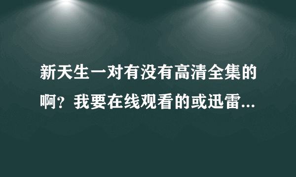 新天生一对有没有高清全集的啊？我要在线观看的或迅雷下载的 给个更新比较快的网站