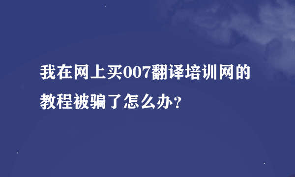 我在网上买007翻译培训网的教程被骗了怎么办？