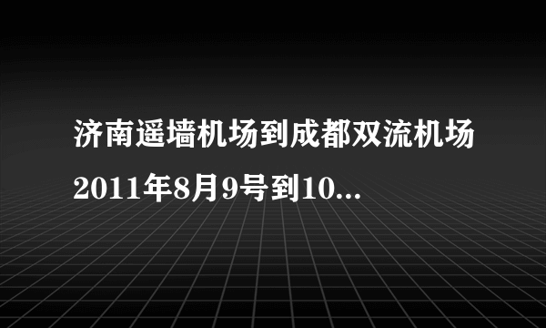 济南遥墙机场到成都双流机场2011年8月9号到10号票价是多少？在哪能买到最便宜的机票？