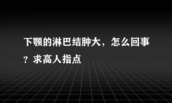 下颚的淋巴结肿大，怎么回事？求高人指点