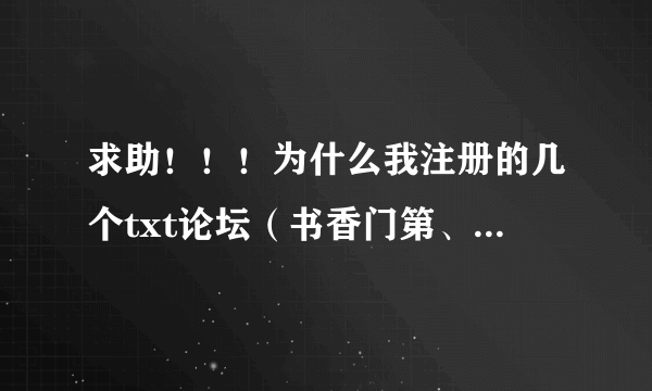 求助！！！为什么我注册的几个txt论坛（书香门第、饭饭、非凡、派派、糯米、溜达）除了糯米其他的都进不去