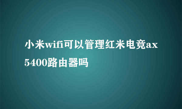 小米wifi可以管理红米电竞ax5400路由器吗