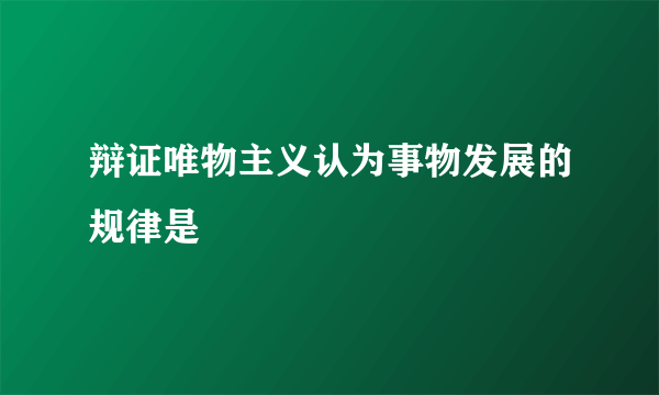 辩证唯物主义认为事物发展的规律是