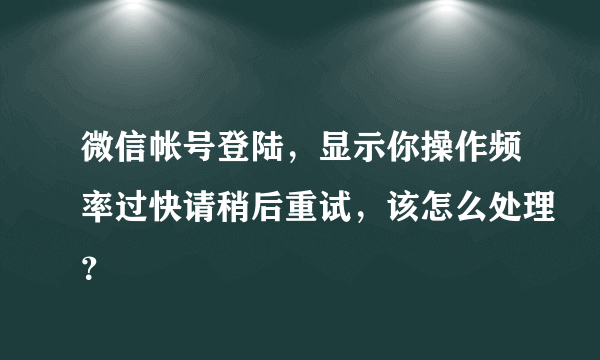 微信帐号登陆，显示你操作频率过快请稍后重试，该怎么处理？