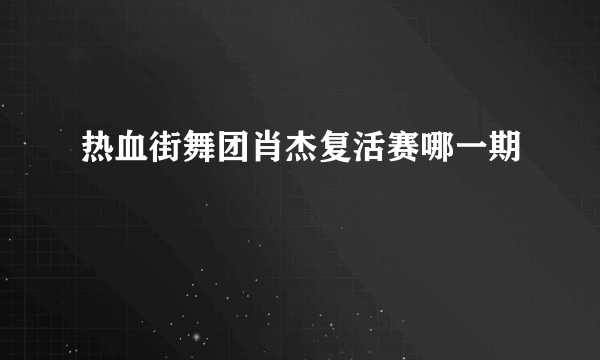 热血街舞团肖杰复活赛哪一期