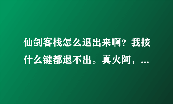 仙剑客栈怎么退出来啊？我按什么键都退不出。真火阿，只能重启