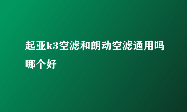 起亚k3空滤和朗动空滤通用吗哪个好