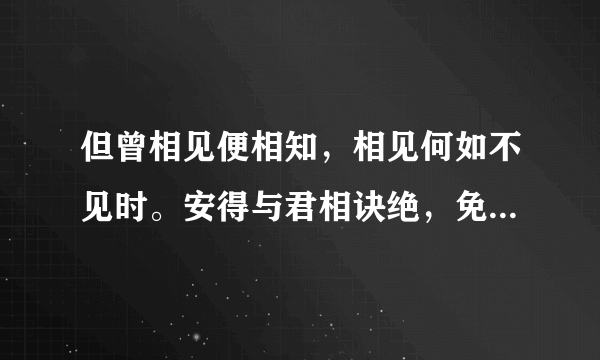 但曾相见便相知，相见何如不见时。安得与君相诀绝，免教生死作相思。是什么意思？