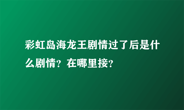 彩虹岛海龙王剧情过了后是什么剧情？在哪里接？