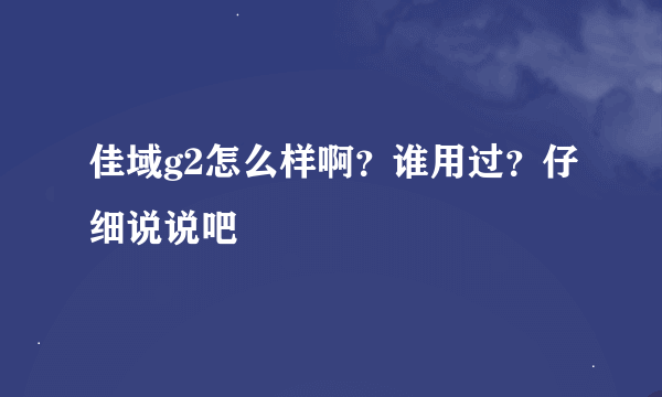 佳域g2怎么样啊？谁用过？仔细说说吧