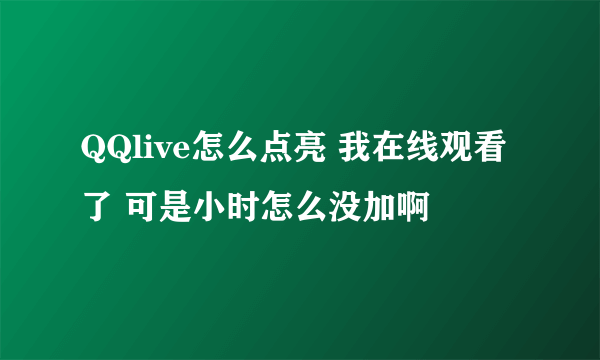 QQlive怎么点亮 我在线观看了 可是小时怎么没加啊