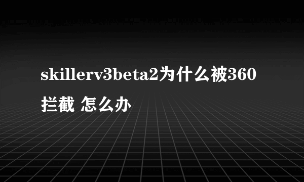 skillerv3beta2为什么被360拦截 怎么办