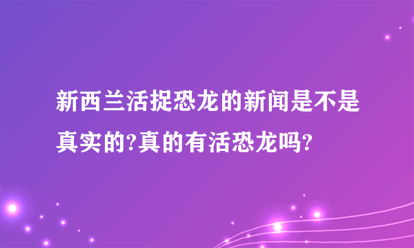 新西兰活捉恐龙的新闻是不是真实的?真的有活恐龙吗?