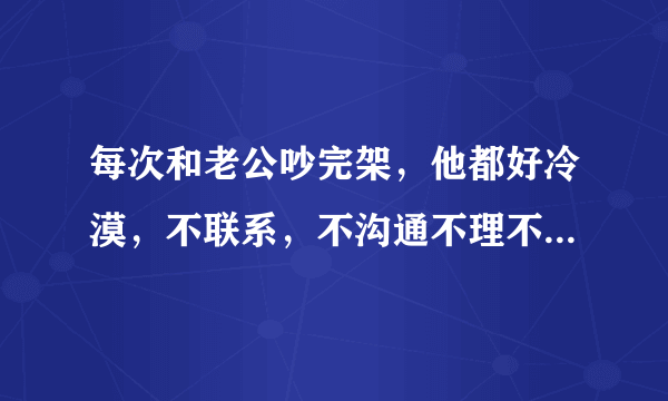 每次和老公吵完架，他都好冷漠，不联系，不沟通不理不睬迅速跟我划清界限我的一切都与他无关，怎么办？