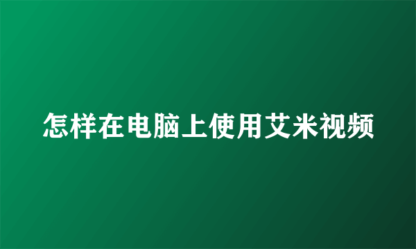 怎样在电脑上使用艾米视频