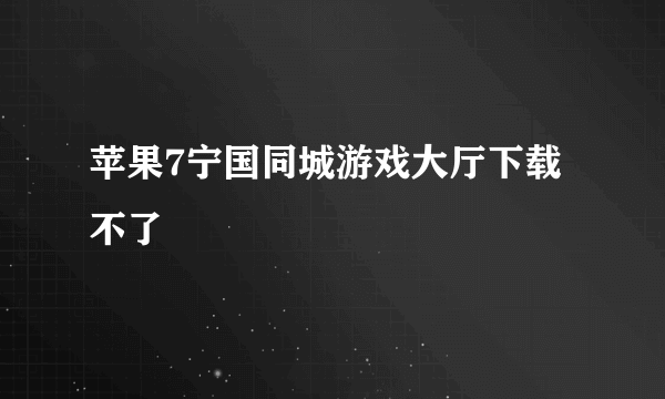 苹果7宁国同城游戏大厅下载不了