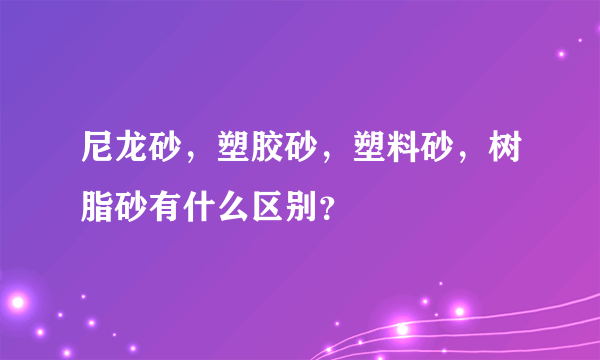 尼龙砂，塑胶砂，塑料砂，树脂砂有什么区别？