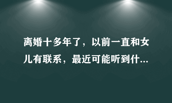 离婚十多年了，以前一直和女儿有联系，最近可能听到什么瑶言，不怎理妈妈了，她己中考了