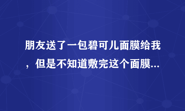 朋友送了一包碧可儿面膜给我，但是不知道敷完这个面膜之后需不需要洗脸？